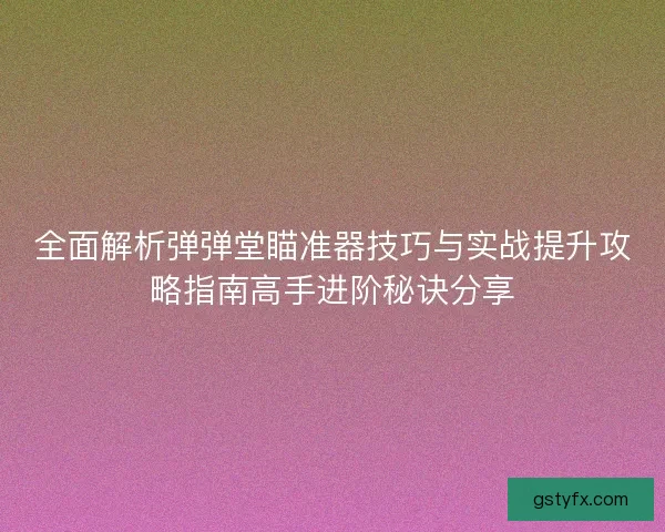 全面解析弹弹堂瞄准器技巧与实战提升攻略指南高手进阶秘诀分享