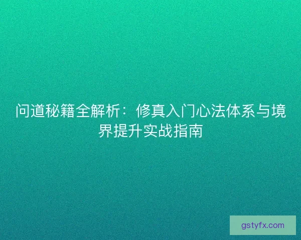 问道秘籍全解析：修真入门心法体系与境界提升实战指南
