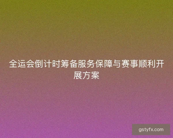 全运会倒计时筹备服务保障与赛事顺利开展方案